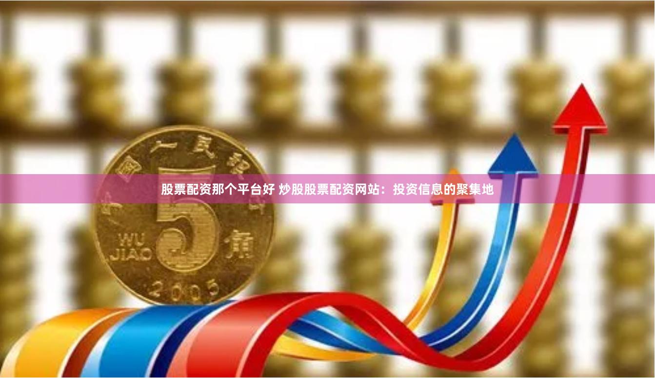 股票配资那个平台好 炒股股票配资网站：投资信息的聚集地