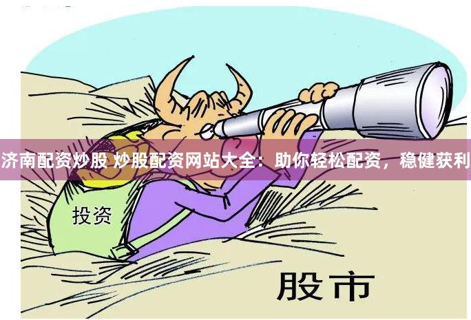 济南配资炒股 炒股配资网站大全：助你轻松配资，稳健获利
