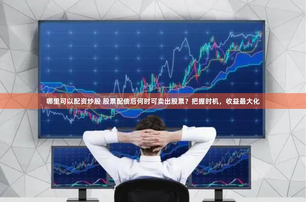 哪里可以配资炒股 股票配债后何时可卖出股票？把握时机，收益最大化