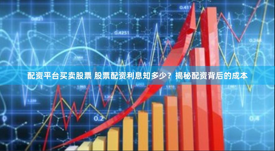 配资平台买卖股票 股票配资利息知多少？揭秘配资背后的成本