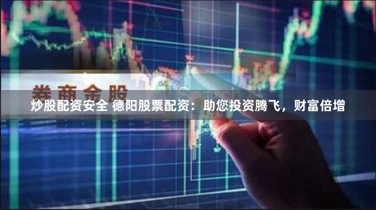 炒股配资安全 德阳股票配资：助您投资腾飞，财富倍增