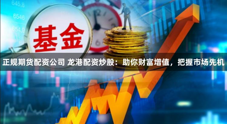 正规期货配资公司 龙港配资炒股：助你财富增值，把握市场先机