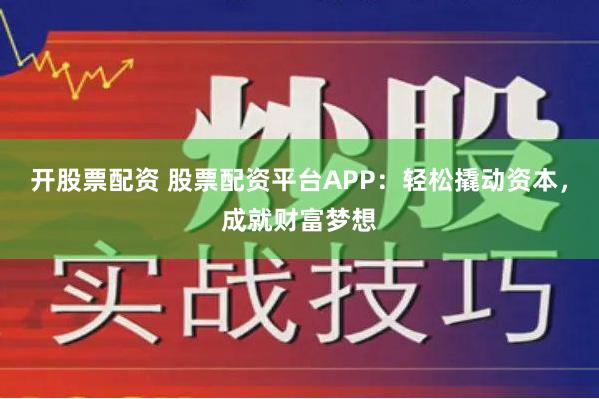 开股票配资 股票配资平台APP：轻松撬动资本，成就财富梦想