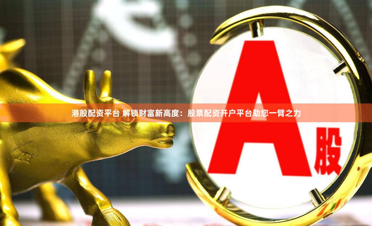 港股配资平台 解锁财富新高度：股票配资开户平台助您一臂之力