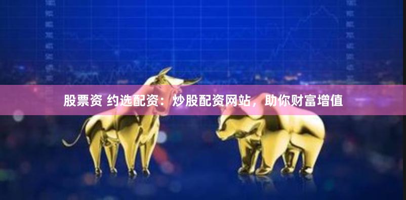 股票资 约选配资：炒股配资网站，助你财富增值