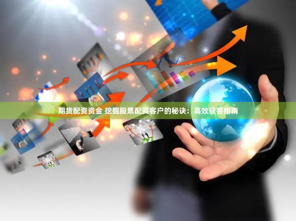 期货配资资金 挖掘股票配资客户的秘诀：高效获客指南