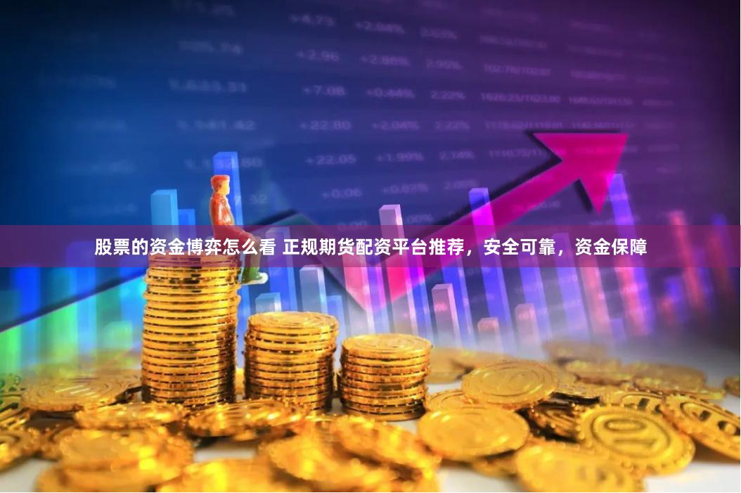 股票的资金博弈怎么看 正规期货配资平台推荐，安全可靠，资金保障