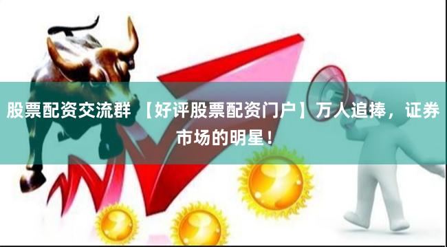 股票配资交流群 【好评股票配资门户】万人追捧，证券市场的明星！