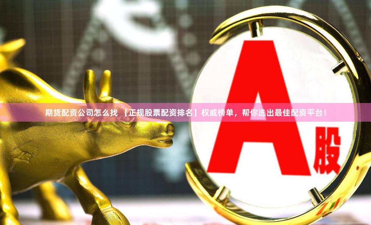 期货配资公司怎么找 【正规股票配资排名】权威榜单，帮你选出最佳配资平台！
