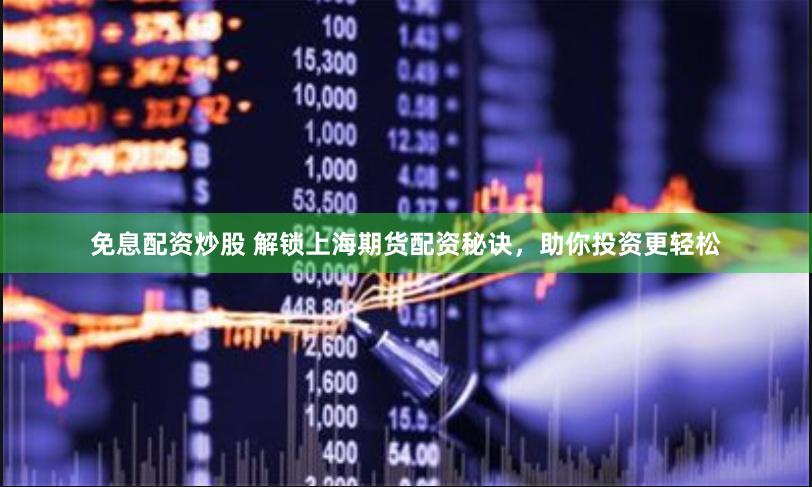 免息配资炒股 解锁上海期货配资秘诀，助你投资更轻松