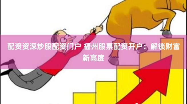 配资资深炒股配资门户 福州股票配资开户：解锁财富新高度
