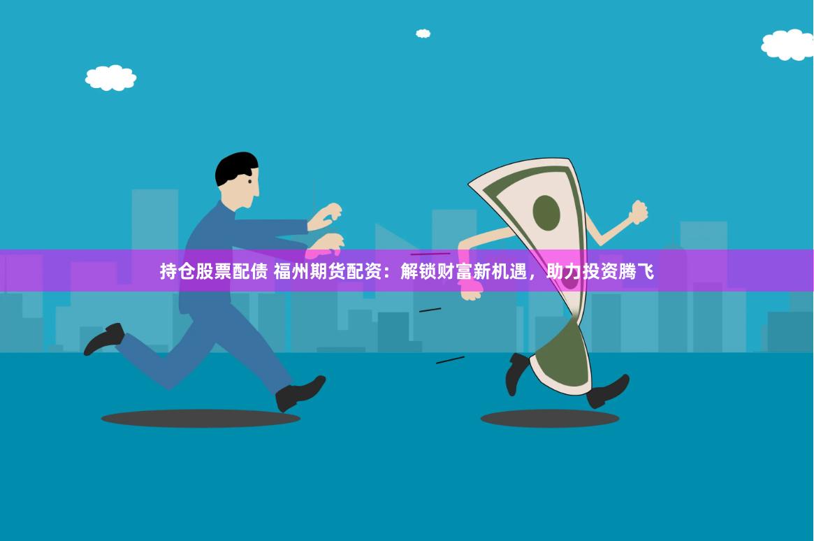 持仓股票配债 福州期货配资：解锁财富新机遇，助力投资腾飞