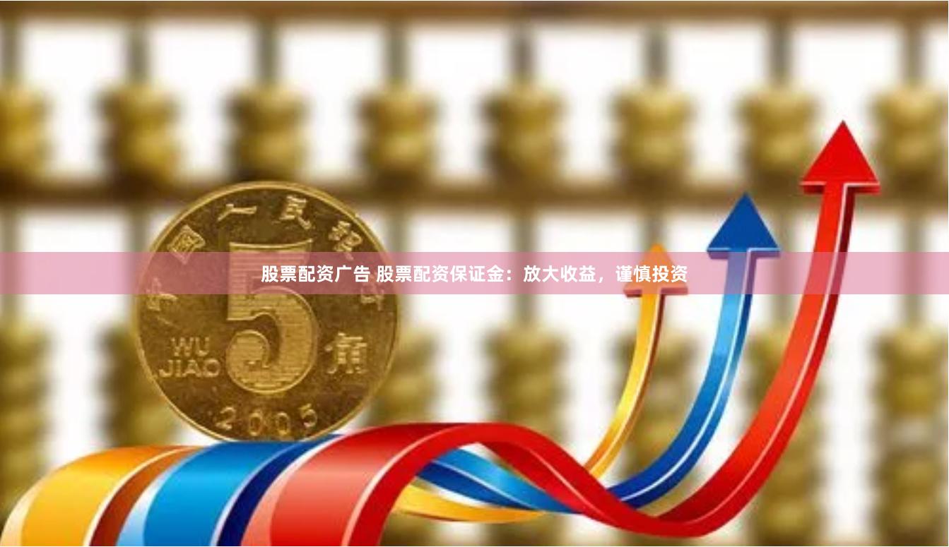 股票配资广告 股票配资保证金：放大收益，谨慎投资