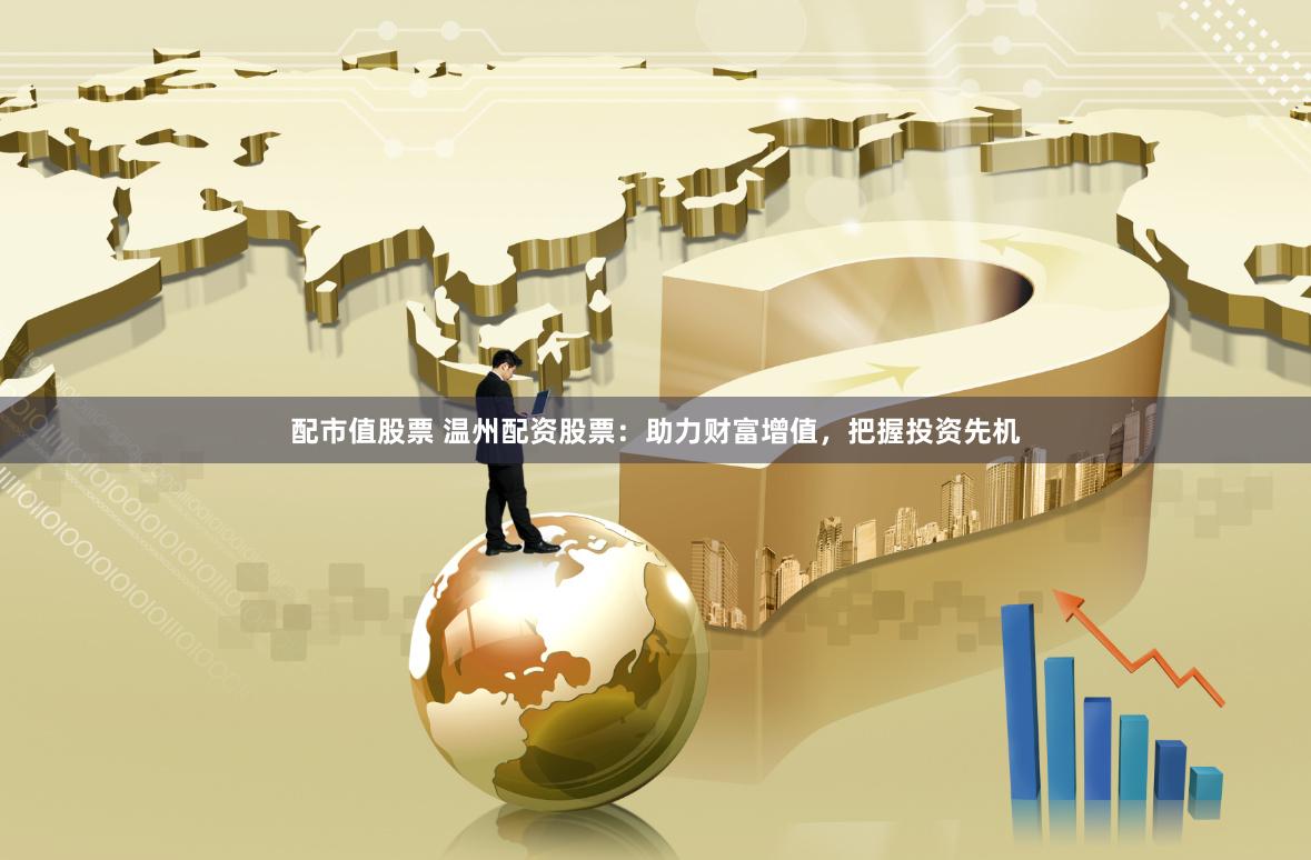 配市值股票 温州配资股票：助力财富增值，把握投资先机