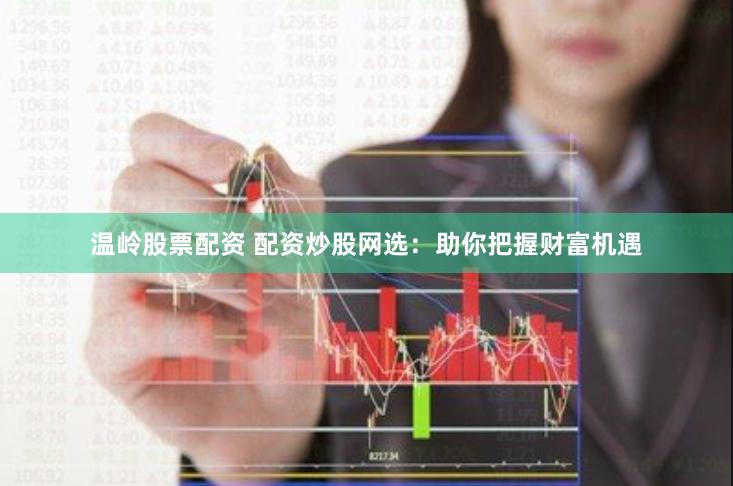 温岭股票配资 配资炒股网选：助你把握财富机遇