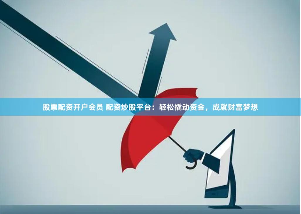 股票配资开户会员 配资炒股平台：轻松撬动资金，成就财富梦想