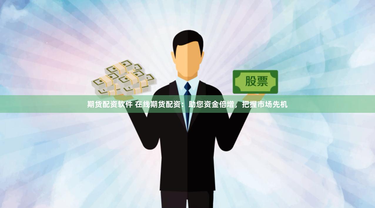 期货配资软件 在线期货配资：助您资金倍增，把握市场先机