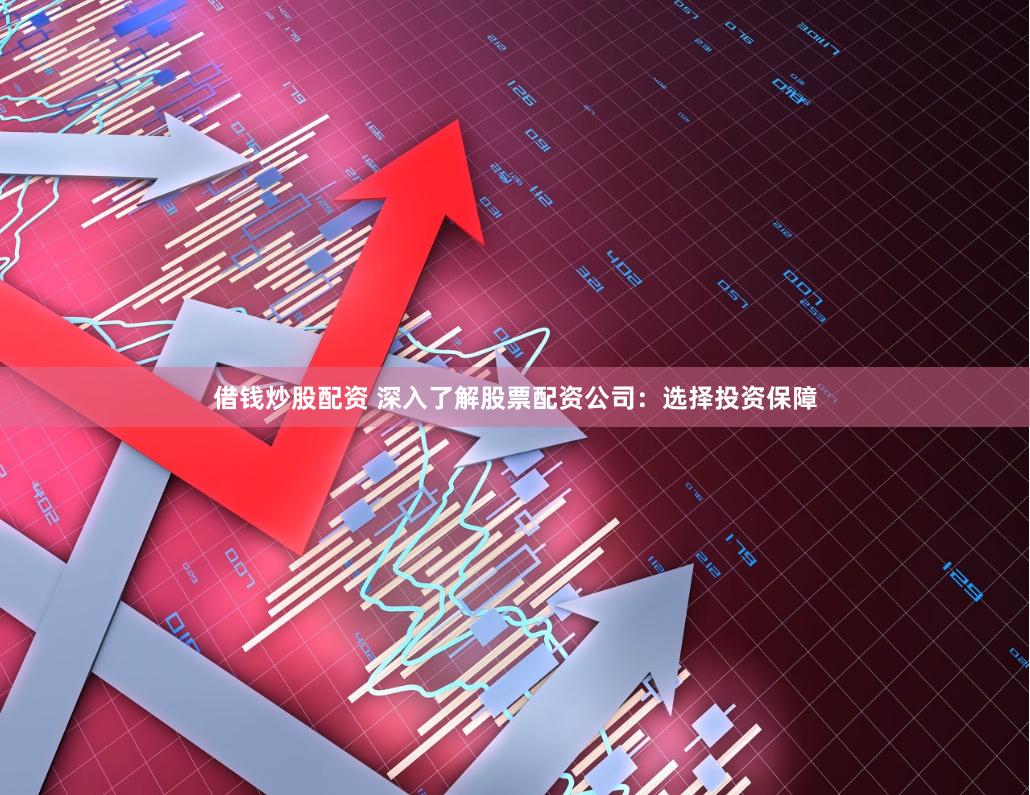 借钱炒股配资 深入了解股票配资公司：选择投资保障
