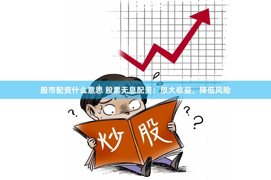 股市配资什么意思 股票无息配资：放大收益，降低风险