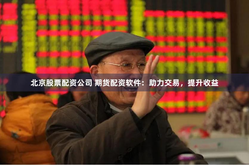 北京股票配资公司 期货配资软件：助力交易，提升收益