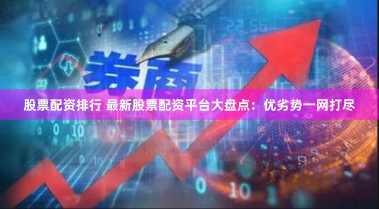 股票配资排行 最新股票配资平台大盘点：优劣势一网打尽