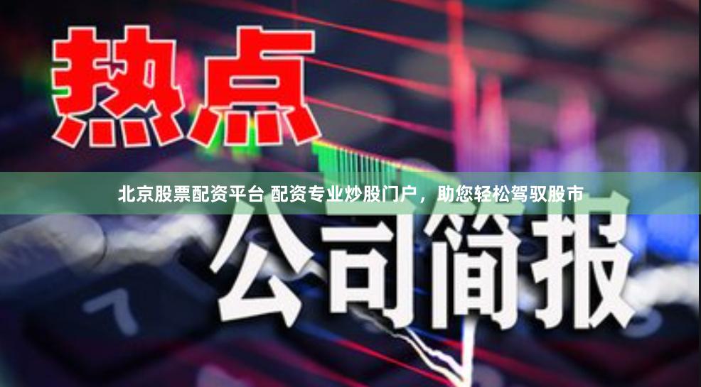 北京股票配资平台 配资专业炒股门户，助您轻松驾驭股市