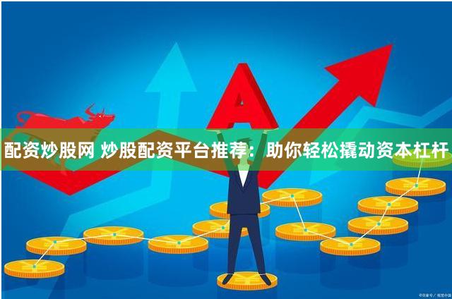 配资炒股网 炒股配资平台推荐：助你轻松撬动资本杠杆