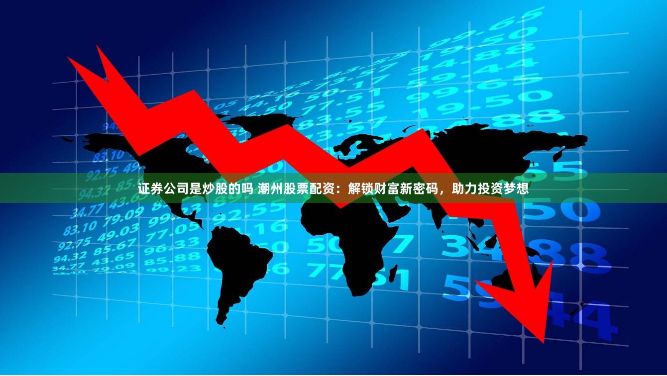 证券公司是炒股的吗 潮州股票配资：解锁财富新密码，助力投资梦想