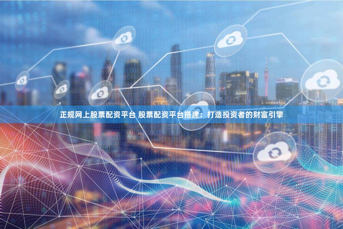 正规网上股票配资平台 股票配资平台搭建：打造投资者的财富引擎