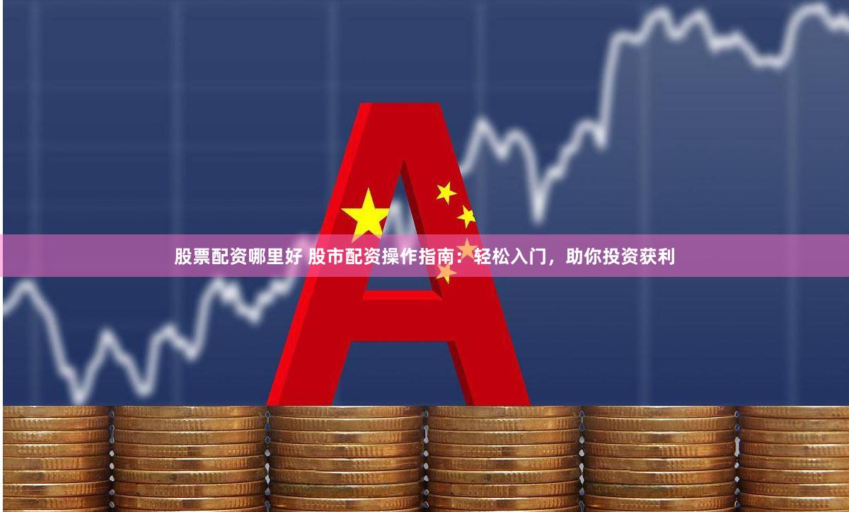 股票配资哪里好 股市配资操作指南：轻松入门，助你投资获利