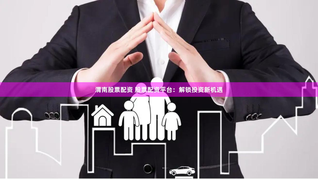 渭南股票配资 股票配资平台：解锁投资新机遇