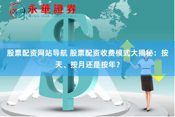 股票配资网站导航 股票配资收费模式大揭秘：按天、按月还是按年？
