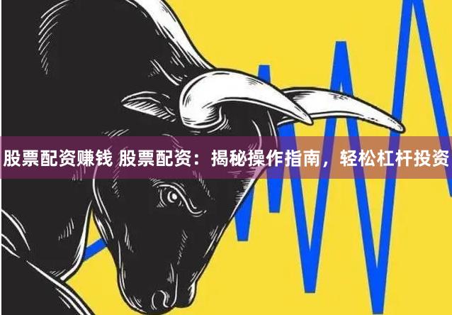 股票配资赚钱 股票配资：揭秘操作指南，轻松杠杆投资