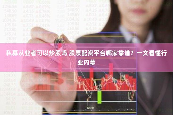 私募从业者可以炒股吗 股票配资平台哪家靠谱？一文看懂行业内幕