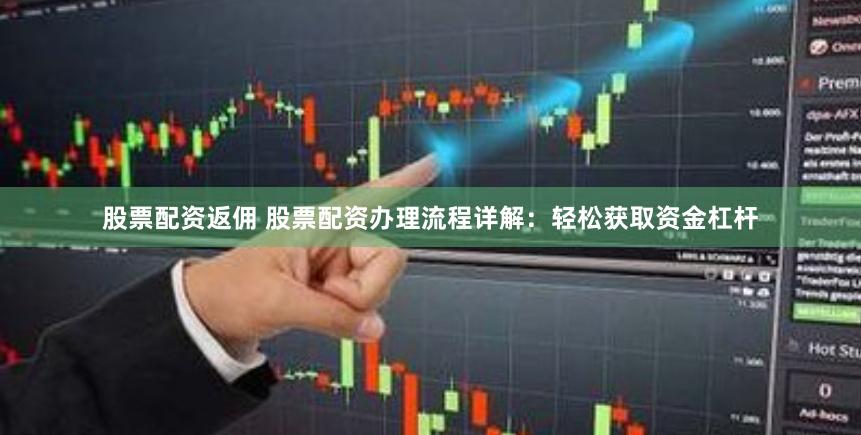 股票配资返佣 股票配资办理流程详解：轻松获取资金杠杆