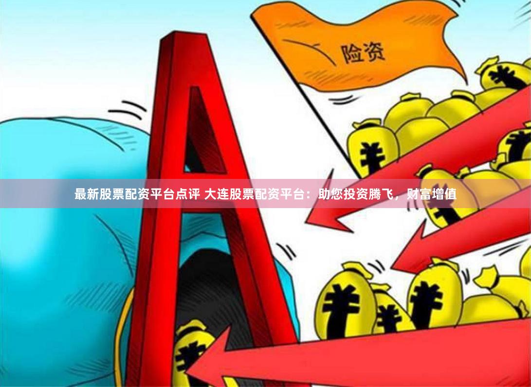 最新股票配资平台点评 大连股票配资平台：助您投资腾飞，财富增值
