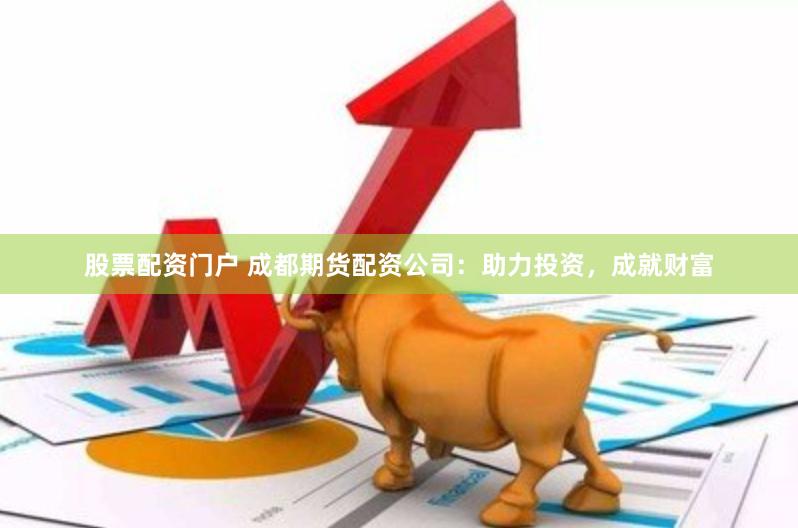 股票配资门户 成都期货配资公司：助力投资，成就财富