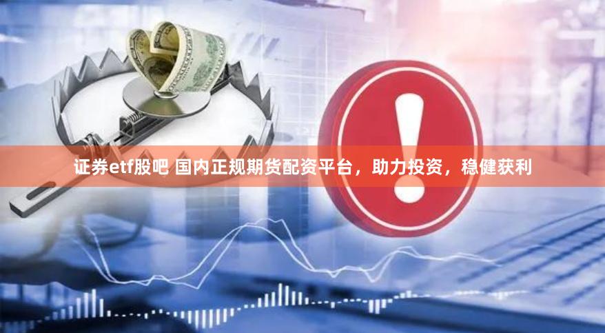 证券etf股吧 国内正规期货配资平台，助力投资，稳健获利
