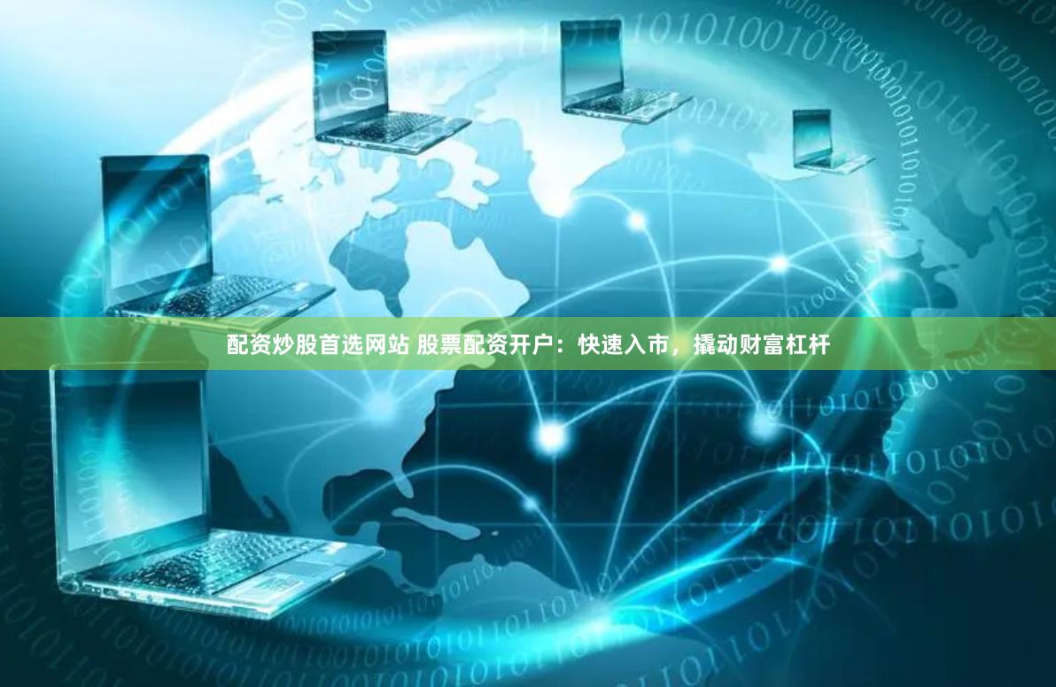 配资炒股首选网站 股票配资开户：快速入市，撬动财富杠杆