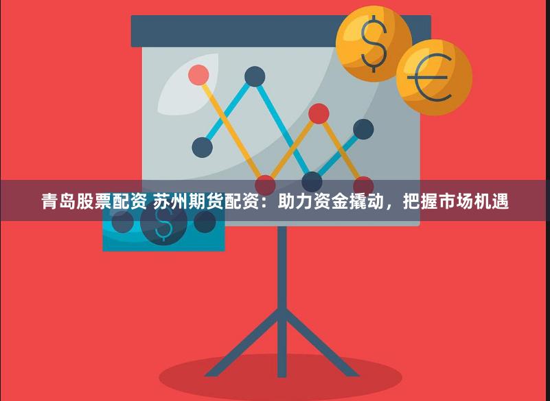 青岛股票配资 苏州期货配资：助力资金撬动，把握市场机遇