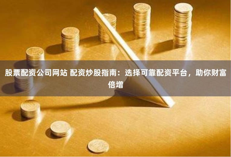 股票配资公司网站 配资炒股指南：选择可靠配资平台，助你财富倍增