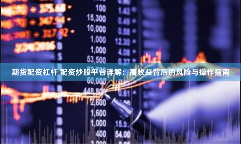 期货配资杠杆 配资炒股平台详解：高收益背后的风险与操作指南