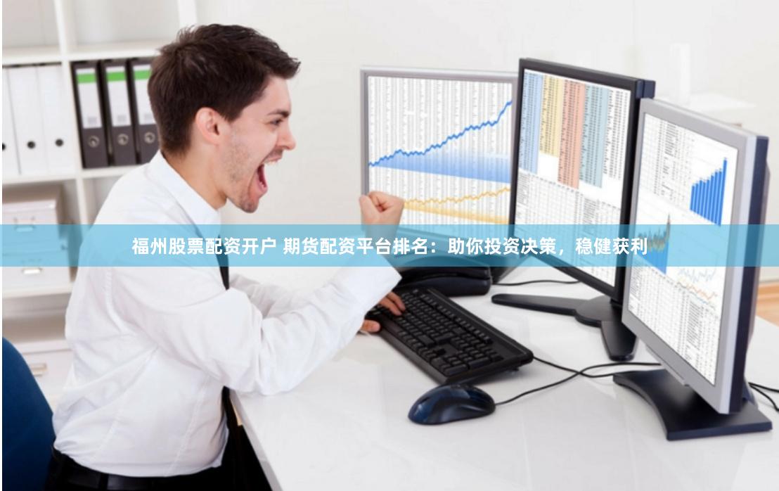 福州股票配资开户 期货配资平台排名：助你投资决策，稳健获利