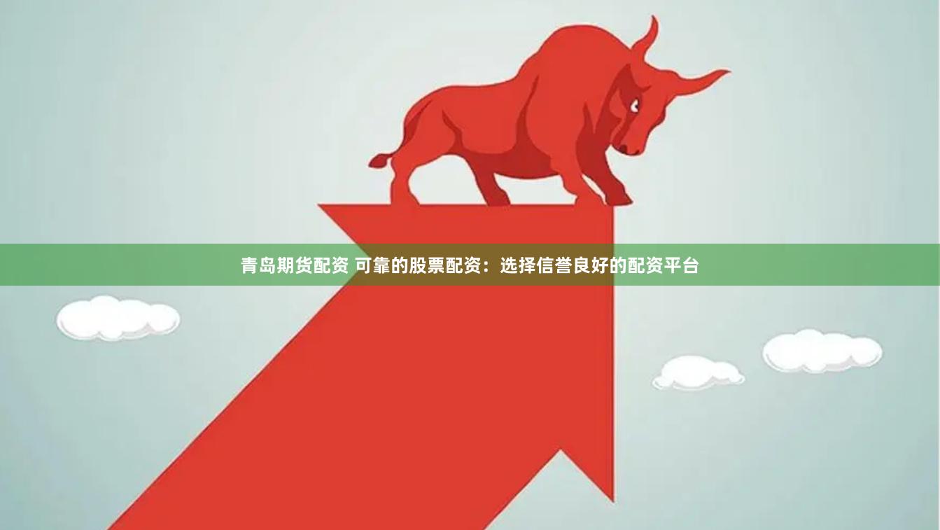 青岛期货配资 可靠的股票配资：选择信誉良好的配资平台
