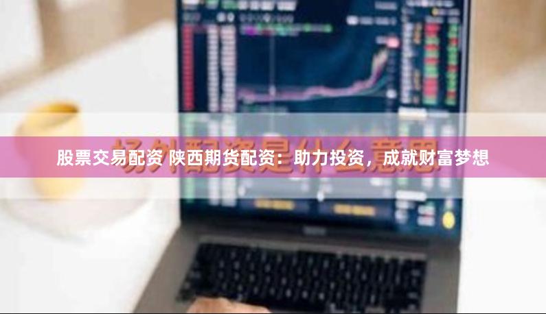 股票交易配资 陕西期货配资：助力投资，成就财富梦想
