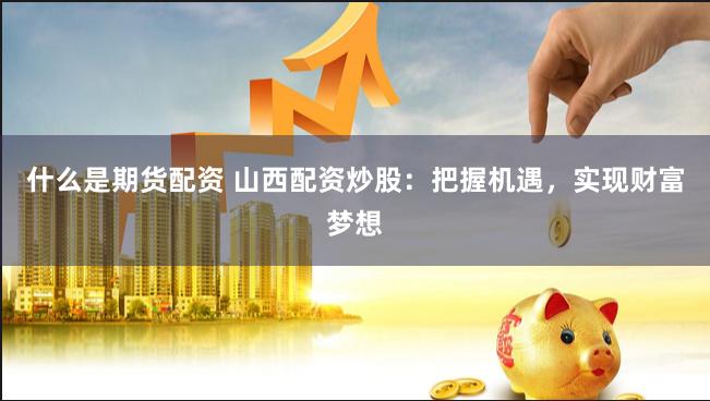 什么是期货配资 山西配资炒股：把握机遇，实现财富梦想