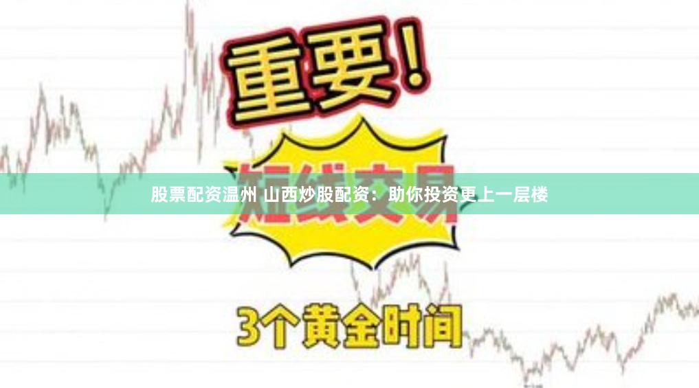 股票配资温州 山西炒股配资：助你投资更上一层楼