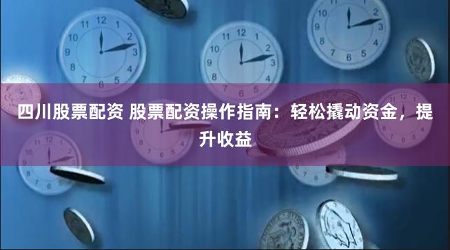 四川股票配资 股票配资操作指南：轻松撬动资金，提升收益