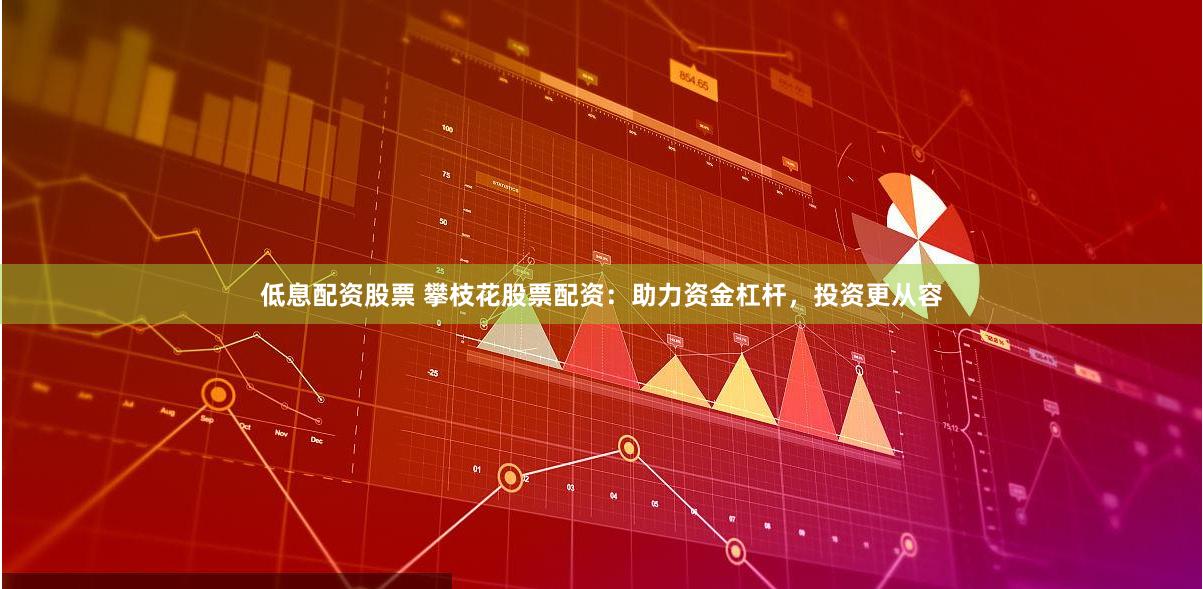 低息配资股票 攀枝花股票配资：助力资金杠杆，投资更从容