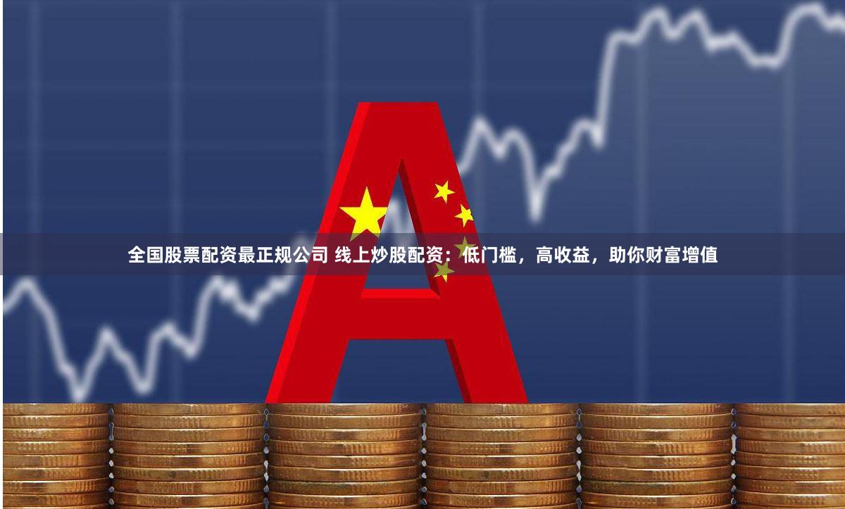 全国股票配资最正规公司 线上炒股配资：低门槛，高收益，助你财富增值